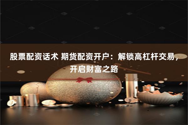 股票配资话术 期货配资开户:解锁高杠杆交易,开启财富之路
