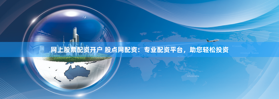 网上股票配资开户 股点网配资:专业配资平台,助您轻松投资