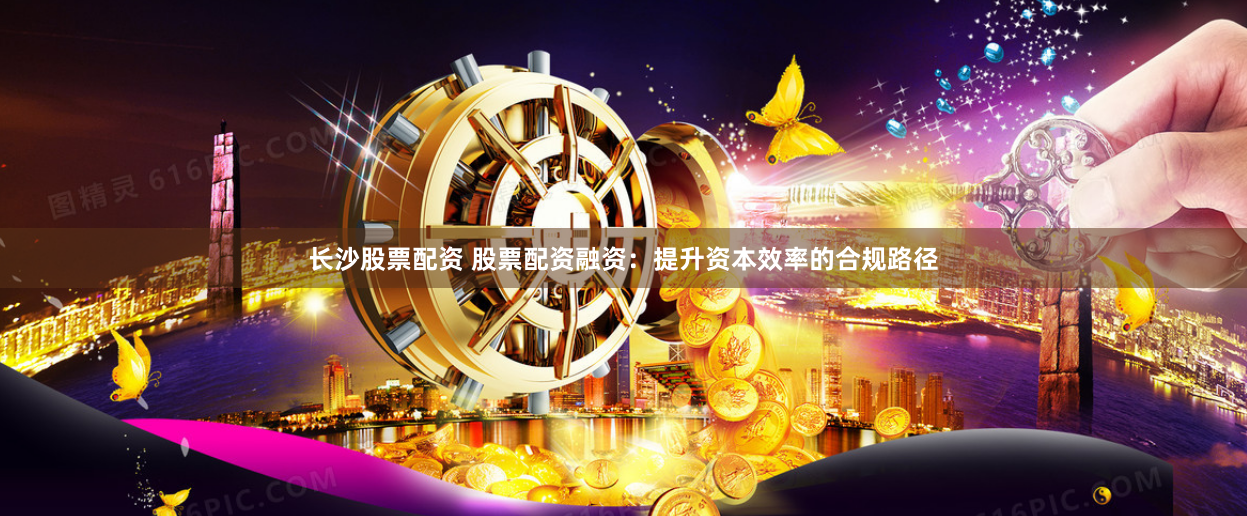 长沙股票配资 股票配资融资:提升资本效率的合规路径