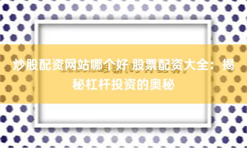炒股配资网站哪个好 股票配资大全：揭秘杠杆投资的奥秘