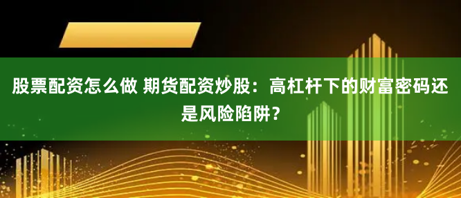 股票配资怎么做 期货配资炒股：高杠杆下的财富密码还是风险陷阱？