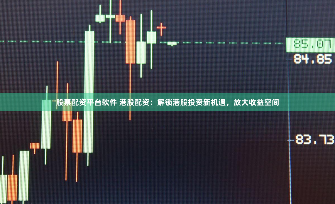 股票配资平台软件 港股配资：解锁港股投资新机遇，放大收益空间