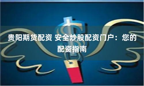 贵阳期货配资 安全炒股配资门户：您的配资指南