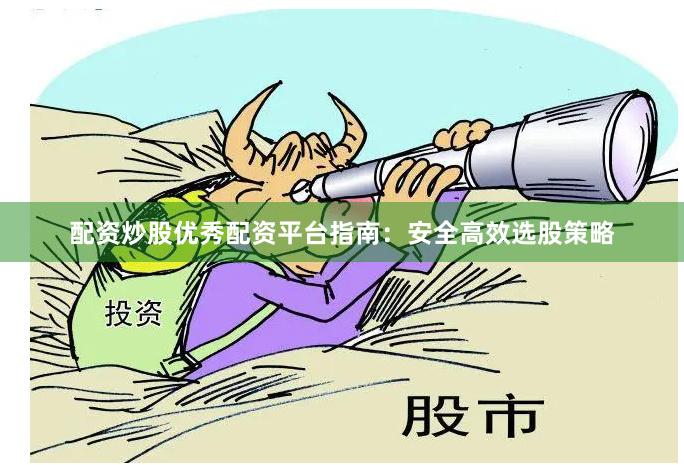 配资炒股优秀配资平台指南：安全高效选股策略