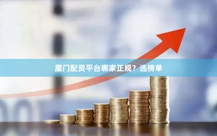 厦门配资平台哪家正规？选榜单