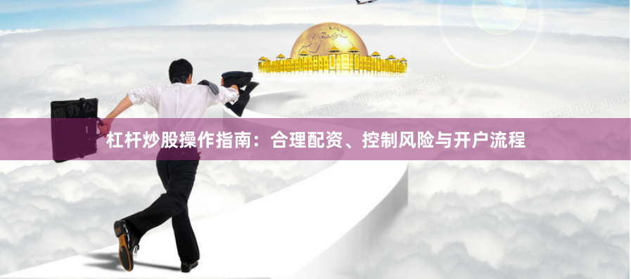 杠杆炒股操作指南：合理配资、控制风险与开户流程