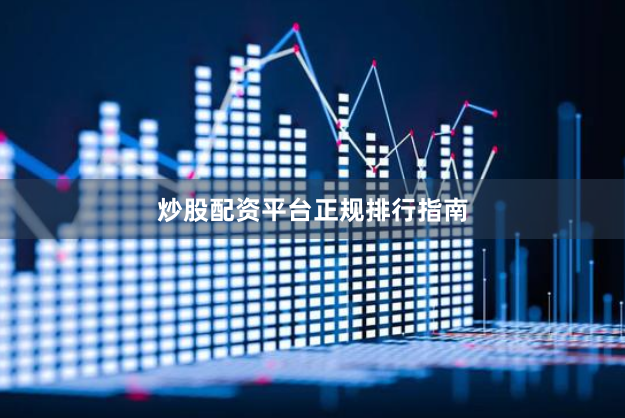 炒股配资平台正规排行指南