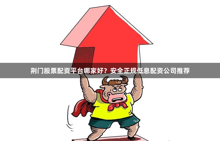 荆门股票配资平台哪家好？安全正规低息配资公司推荐
