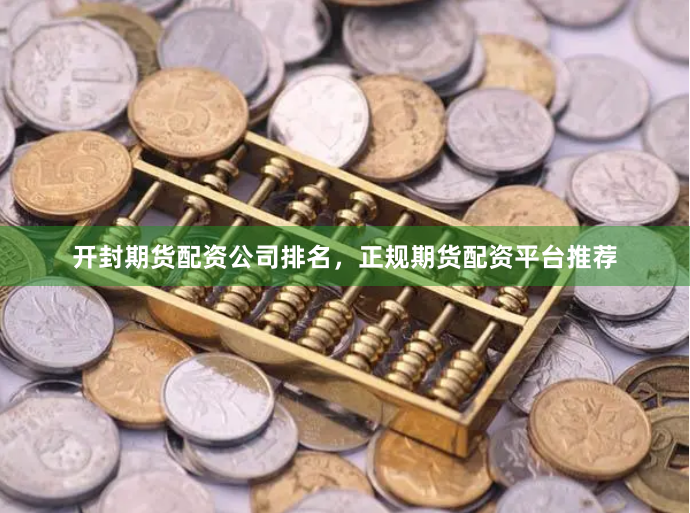 开封期货配资公司排名，正规期货配资平台推荐