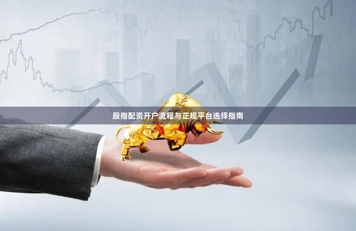 股指配资开户流程与正规平台选择指南