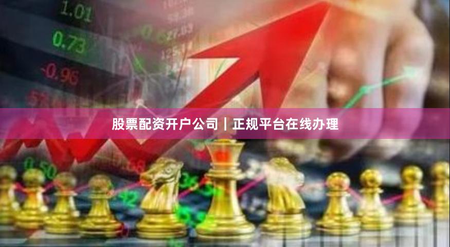 股票配资开户公司｜正规平台在线办理
