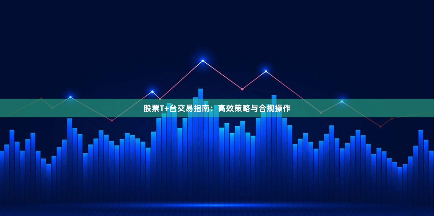 股票T+台交易指南：高效策略与合规操作