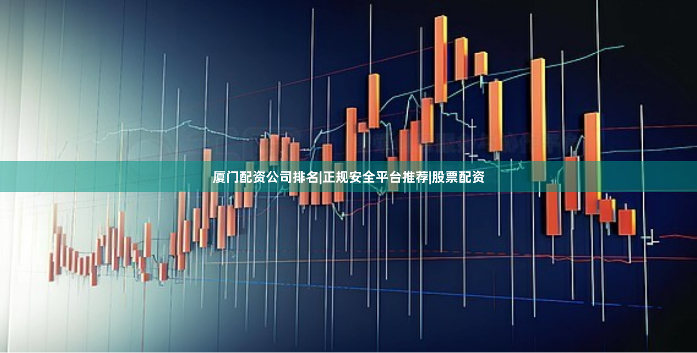 厦门配资公司排名|正规安全平台推荐|股票配资