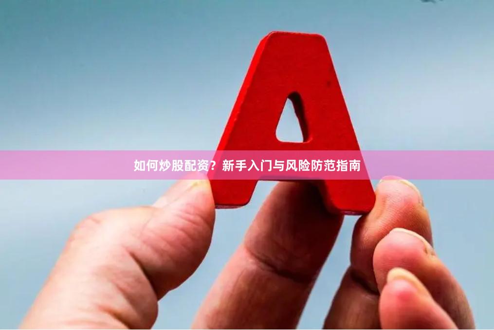 如何炒股配资？新手入门与风险防范指南