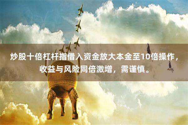炒股十倍杠杆指借入资金放大本金至10倍操作,收益与风险同倍激增,需谨慎。