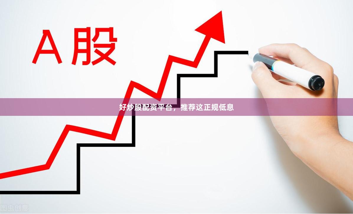 好炒股配资平台，推荐这正规低息