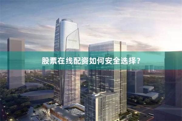 股票在线配资如何安全选择?