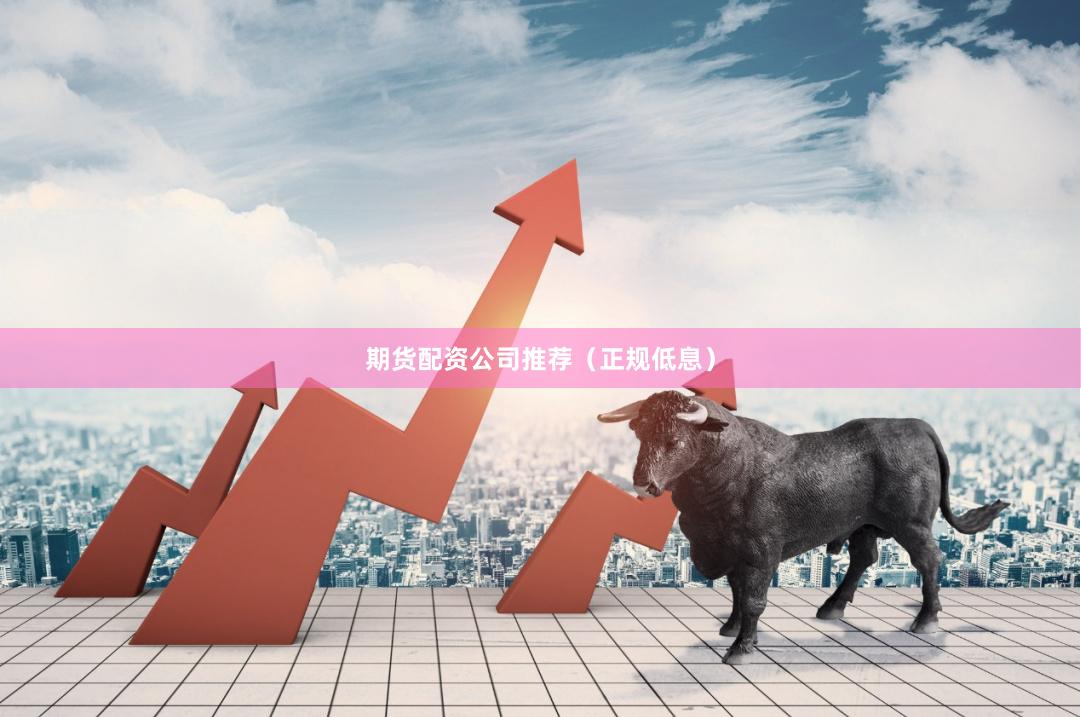 期货配资公司推荐（正规低息）