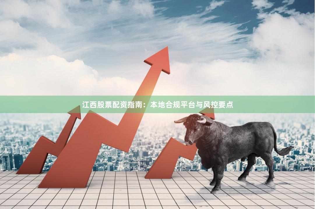 江西股票配资指南：本地合规平台与风控要点
