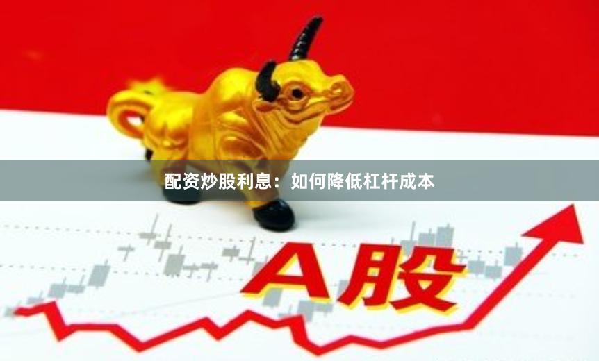 配资炒股利息：如何降低杠杆成本