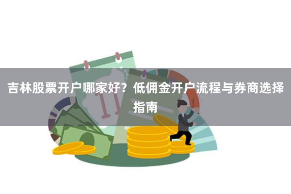 吉林股票开户哪家好？低佣金开户流程与券商选择指南