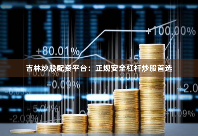 吉林炒股配资平台：正规安全杠杆炒股首选