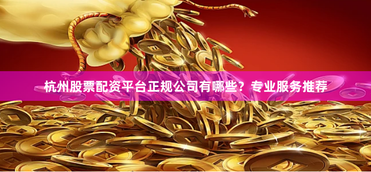 杭州股票配资平台正规公司有哪些？专业服务推荐