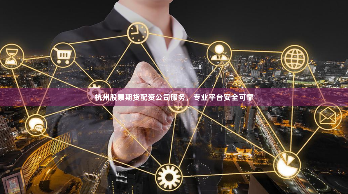 杭州股票期货配资公司服务，专业平台安全可靠