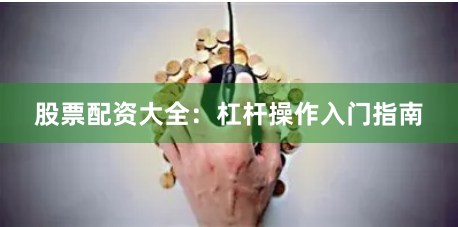 股票配资大全：杠杆操作入门指南