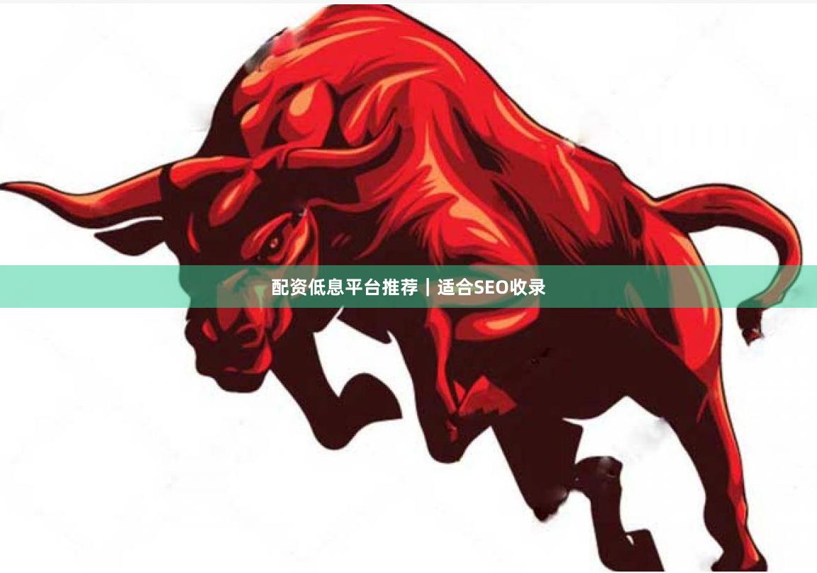 配资低息平台推荐｜适合SEO收录