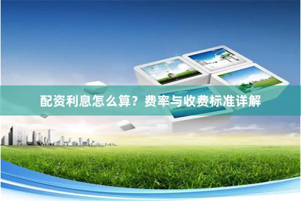 配资利息怎么算？费率与收费标准详解