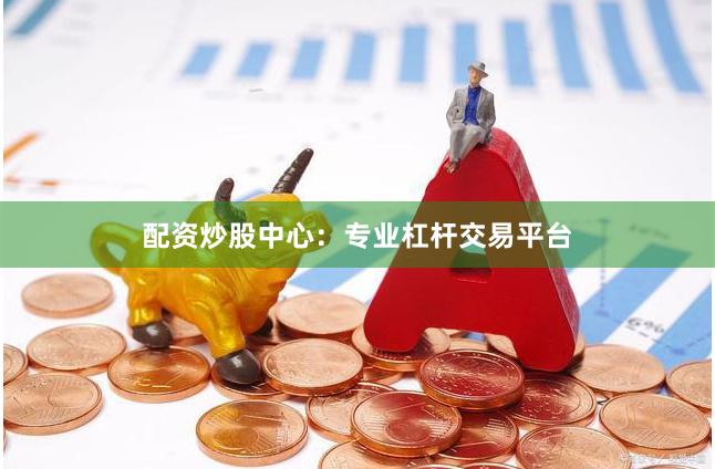 配资炒股中心：专业杠杆交易平台