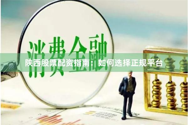陕西股票配资指南：如何选择正规平台