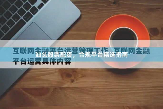 汕头股票配资，合规平台精选指南