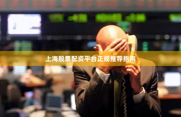 上海股票配资平台正规推荐指南