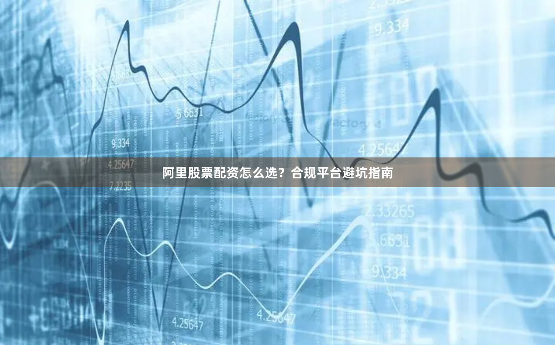 阿里股票配资怎么选？合规平台避坑指南