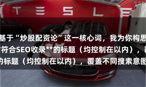 基于“炒股配资论”这一核心词，我为你构思了**不重复**且**符合SEO收录**的标题（均控制在以内），覆盖不同搜索意图：