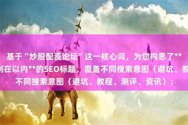 基于“炒股配资论坛”这一核心词，为您构思了**不重复、且严格控制在以内**的SEO标题，覆盖不同搜索意图（避坑、教程、测评、资讯）：