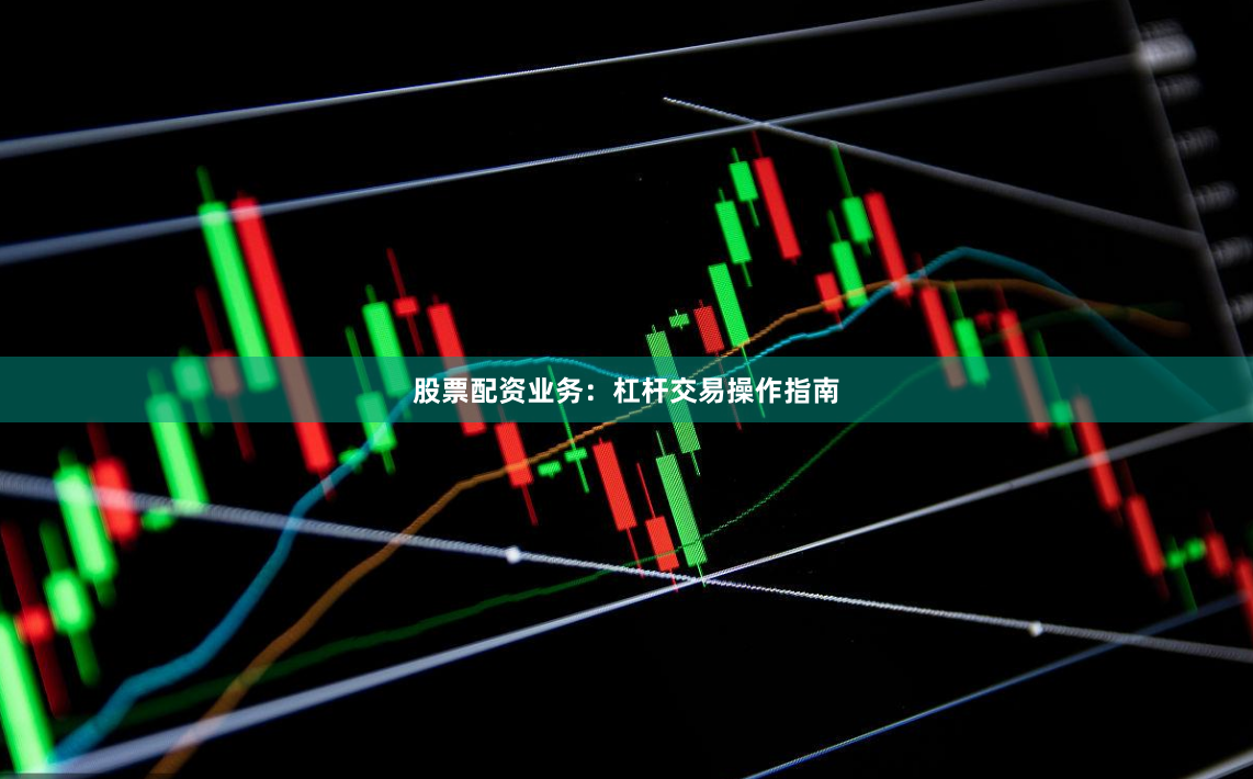 股票配资业务：杠杆交易操作指南