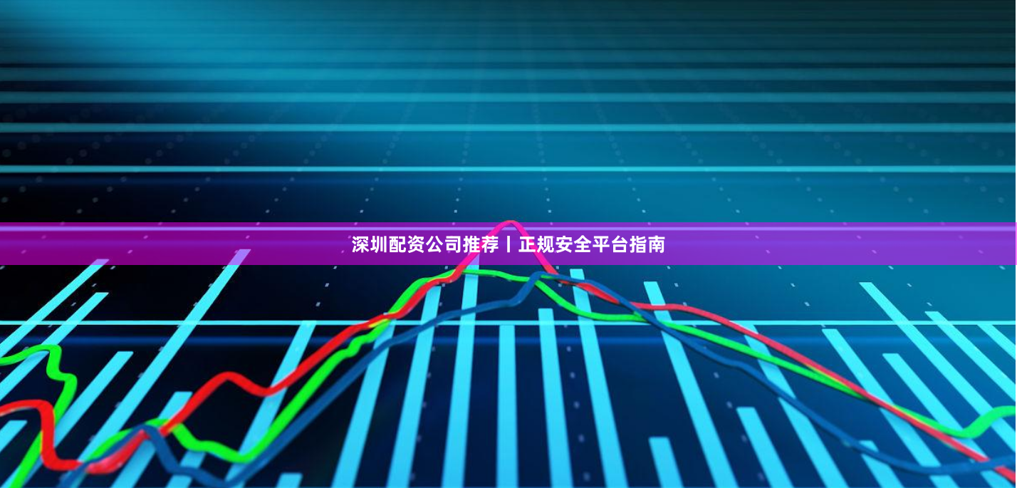 深圳配资公司推荐丨正规安全平台指南