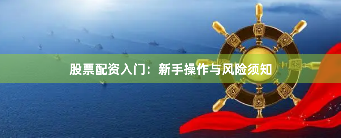 股票配资入门：新手操作与风险须知